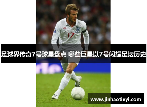 足球界传奇7号球星盘点 哪些巨星以7号闪耀足坛历史