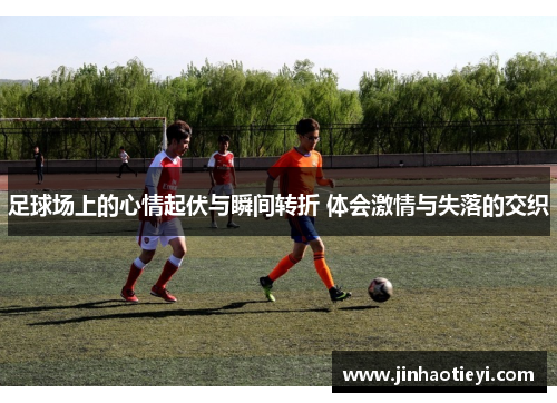 足球场上的心情起伏与瞬间转折 体会激情与失落的交织