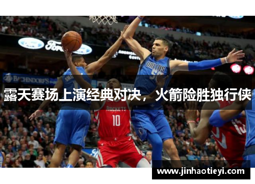 露天赛场上演经典对决，火箭险胜独行侠