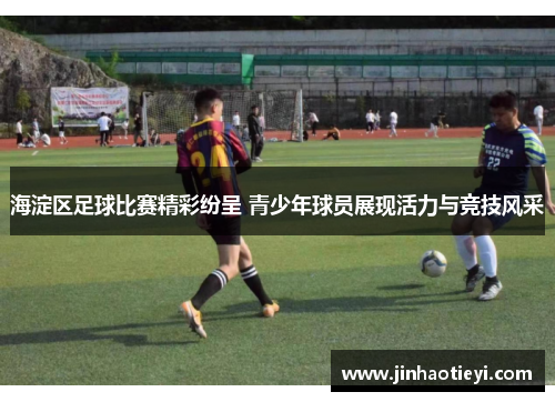 海淀区足球比赛精彩纷呈 青少年球员展现活力与竞技风采